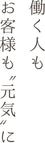 働く人もお客様も〝元気〟に